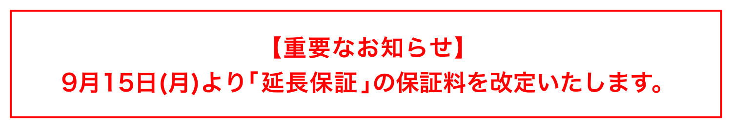 【重要なお知らせ】9月15日(火)より「延長保証」の保証料を改定いたします。